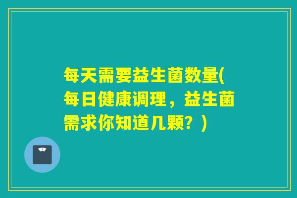 每天需要益生菌数量(每日健康调理，益生菌需求你知道几颗？)