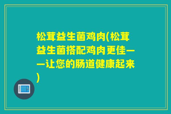 松茸益生菌鸡肉(松茸益生菌搭配鸡肉更佳——让您的肠道健康起来)