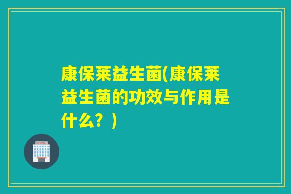 康保莱益生菌(康保莱益生菌的功效与作用是什么？)