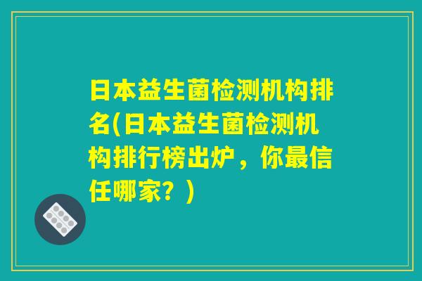 日本益生菌检测机构排名(日本益生菌检测机构排行榜出炉，你最信任哪家？)