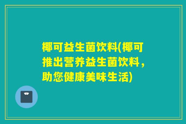 椰可益生菌饮料(椰可推出营养益生菌饮料，助您健康美味生活)