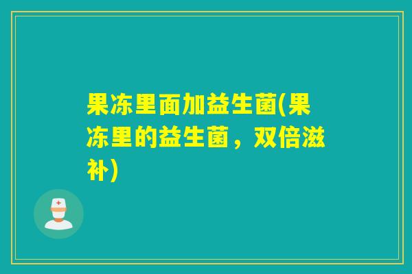 果冻里面加益生菌(果冻里的益生菌，双倍滋补)