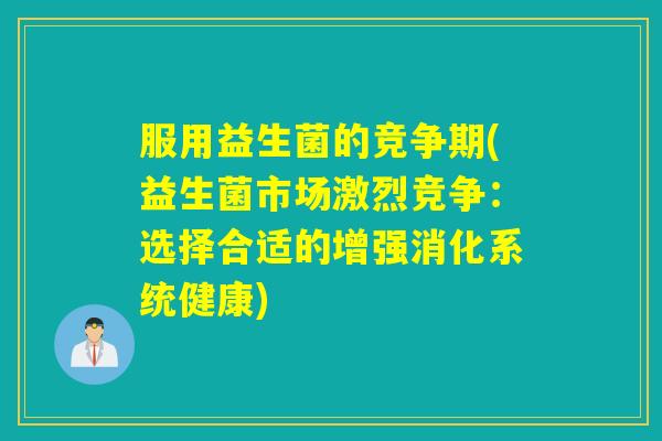 服用益生菌的竞争期(益生菌市场激烈竞争：选择合适的增强消化系统健康)