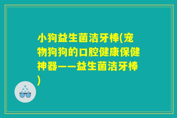 小狗益生菌洁牙棒(宠物狗狗的口腔健康保健神器——益生菌洁牙棒) 小狗益生菌洁牙棒(宠物狗狗的口腔健康保健神器——益生菌洁牙棒)
