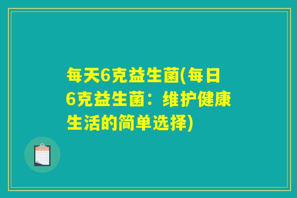 每天6克益生菌(每日6克益生菌:维护健康生活的简单选择) 每天6克益生菌(每日6克益生菌:维护健康生活的简单选择)