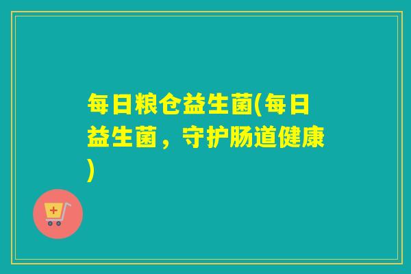 每日粮仓益生菌(每日益生菌,守护肠道健康) 每日粮仓益生菌(每日益生菌,守护肠道健康)