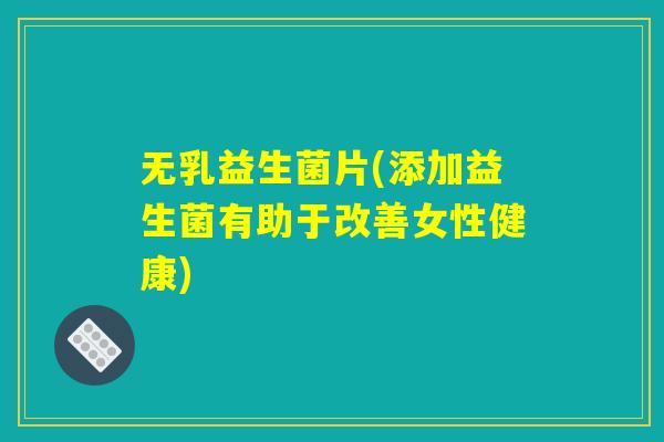 无乳益生菌片(添加益生菌有助于改善女性健康)