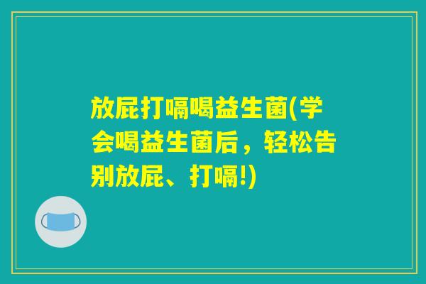 放屁打嗝喝益生菌(学会喝益生菌后，轻松告别放屁、打嗝!)