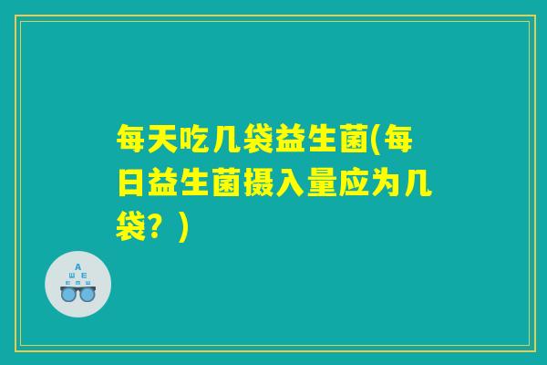 每天吃几袋益生菌(每日益生菌摄入量应为几袋？)