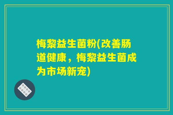 梅黎益生菌粉(改善肠道健康，梅黎益生菌成为市场新宠)