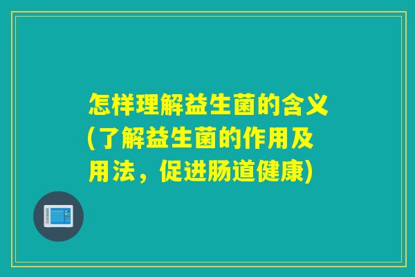 怎样理解益生菌的含义(了解益生菌的作用及用法，促进肠道健康)