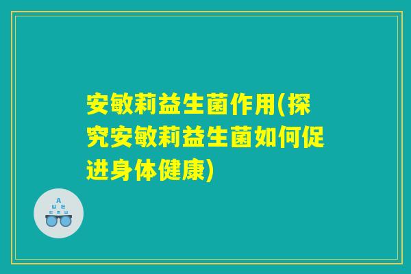 安敏莉益生菌作用(探究安敏莉益生菌如何促进身体健康) 安敏莉益生菌作用(探究安敏莉益生菌如何促进身体健康)