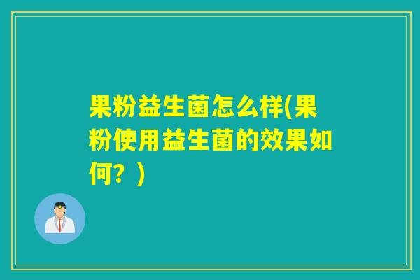 果粉益生菌怎么样(果粉使用益生菌的效果如何?) 果粉益生菌怎么样(果粉使用益生菌的效果如何?)