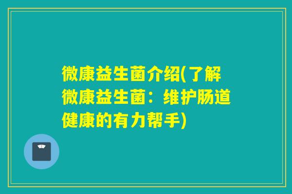 微康益生菌介绍(了解微康益生菌：维护肠道健康的有力帮手)