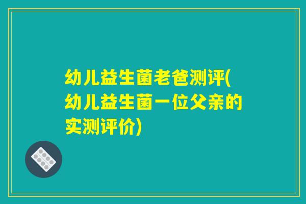 幼儿益生菌老爸测评(幼儿益生菌一位父亲的实测评价)