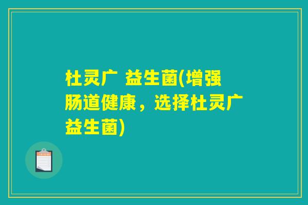 杜灵广 益生菌(增强肠道健康,选择杜灵广益生菌) 杜灵广 益生菌(增强肠道健康,选择杜灵广益生菌)