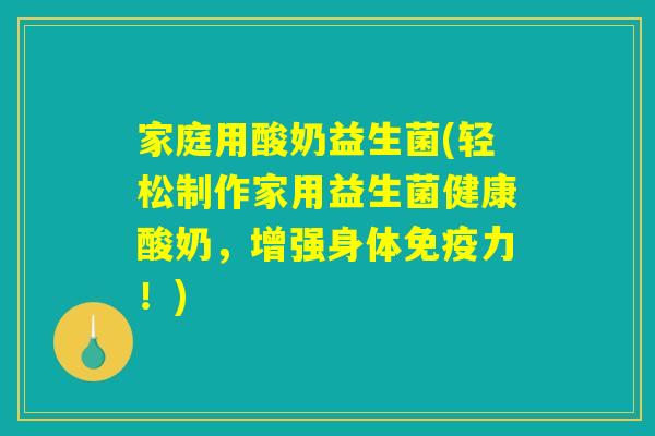 家庭用酸奶益生菌(轻松制作家用益生菌健康酸奶，增强身体免疫力！)