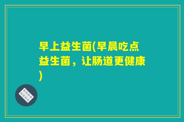 早上益生菌(早晨吃点益生菌，让肠道更健康)