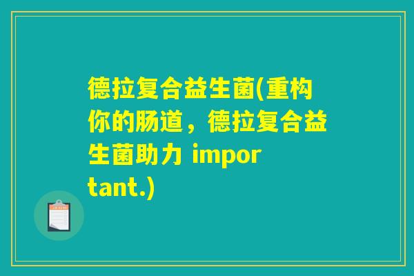 德拉复合益生菌(重构你的肠道，德拉复合益生菌助力 important.)