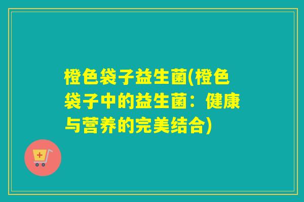 橙色袋子益生菌(橙色袋子中的益生菌：健康与营养的完美结合)