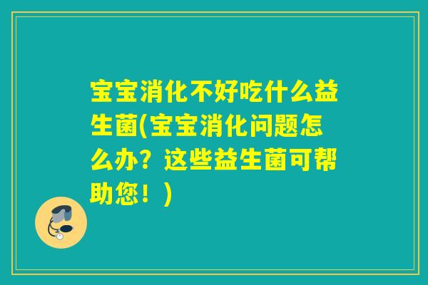 宝宝消化不好吃什么益生菌(宝宝消化问题怎么办？这些益生菌可帮助您！)