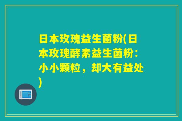 日本玫瑰益生菌粉(日本玫瑰酵素益生菌粉：小小颗粒，却大有益处)