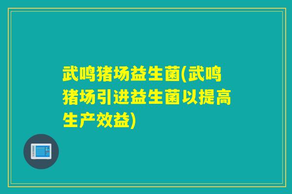 武鸣猪场益生菌(武鸣猪场引进益生菌以提高生产效益) 武鸣猪场益生菌(武鸣猪场引进益生菌以提高生产效益)