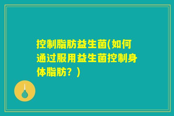 控制脂肪益生菌(如何通过服用益生菌控制身体脂肪？)
