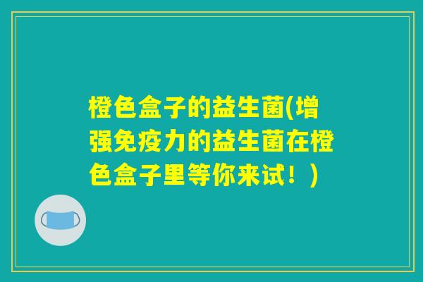橙色盒子的益生菌(增强免疫力的益生菌在橙色盒子里等你来试！)