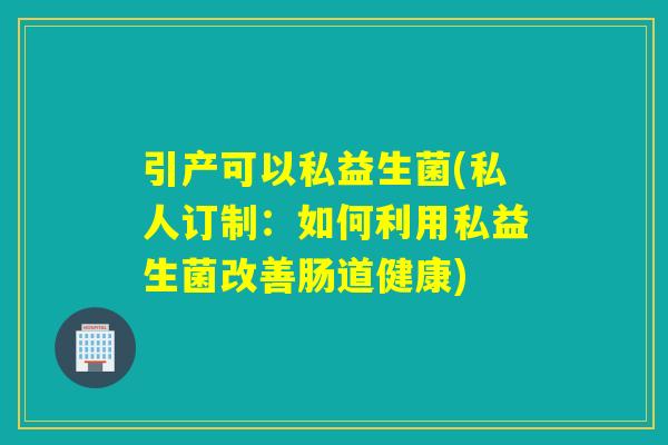 引产可以私益生菌(私人订制：如何利用私益生菌改善肠道健康)