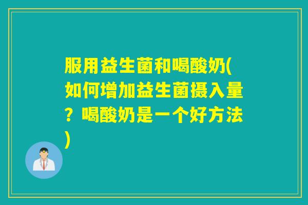 服用益生菌和喝酸奶(如何增加益生菌摄入量？喝酸奶是一个好方法)