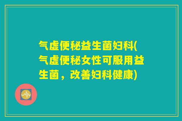 气虚便秘益生菌妇科(气虚便秘女性可服用益生菌，改善妇科健康)