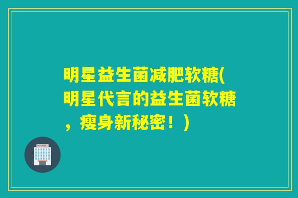 明星益生菌减肥软糖(明星代言的益生菌软糖，瘦身新秘密！)