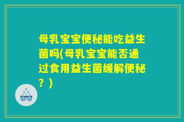 母乳宝宝能吃益生菌吗(母乳宝宝能否通过食用益生菌缓解?) 母乳宝宝能吃益生菌吗(母乳宝宝能否通过食用益生菌缓解?)