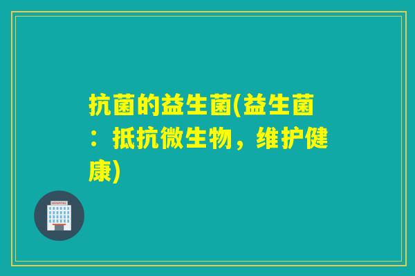 抗菌的益生菌(益生菌：抵抗微生物，维护健康)