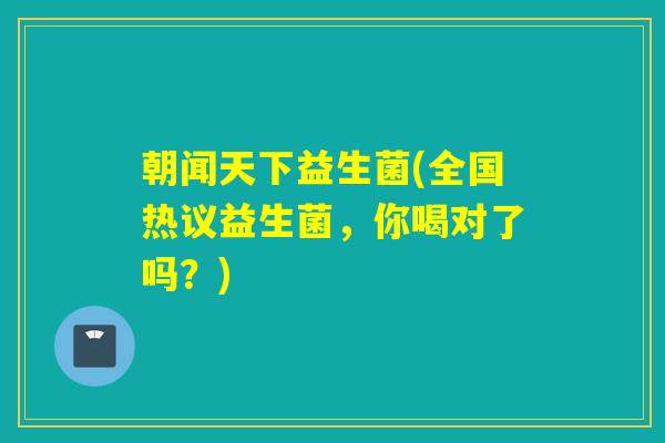 朝闻天下益生菌(全国热议益生菌，你喝对了吗？)
