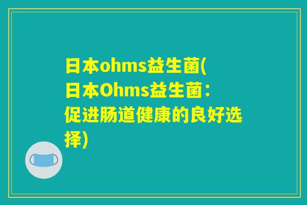 日本ohms益生菌(日本Ohms益生菌：促进肠道健康的良好选择)