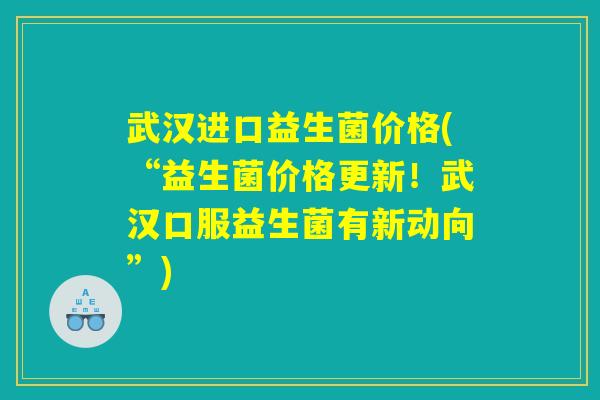 武汉进口益生菌价格(“益生菌价格更新！武汉口服益生菌有新动向”)