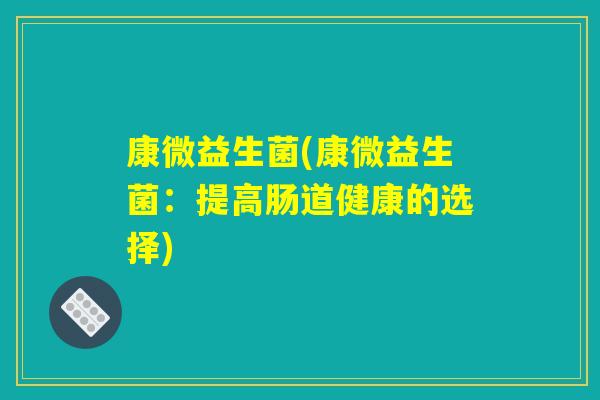 康微益生菌(康微益生菌：提高肠道健康的选择)