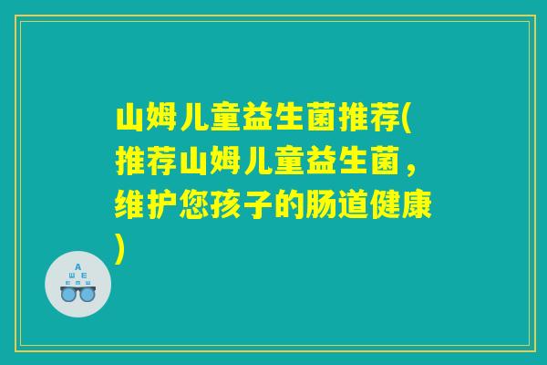 山姆儿童益生菌推荐(推荐山姆儿童益生菌，维护您孩子的肠道健康)