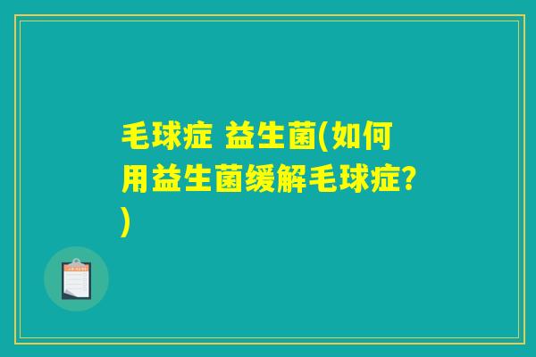 毛球症 益生菌(如何用益生菌缓解毛球症？)