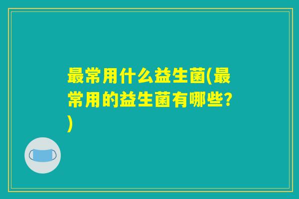常用什么益生菌(常用的益生菌有哪些?) 常用什么益生菌(常用的益生菌有哪些?)