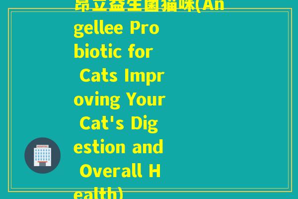 昂立益生菌猫咪(Angellee Probiotic for Cats Improving Your Cat's Digestion and Overall Health) 昂立益生菌猫咪(Angellee Probiotic for Cats Improving Your Cat's Digestion and Overall Health)