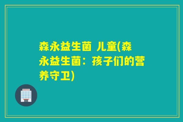 森永益生菌 儿童(森永益生菌:孩子们的营养守卫) 森永益生菌 儿童(森永益生菌:孩子们的营养守卫)