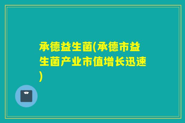 承德益生菌(承德市益生菌产业市值增长迅速)