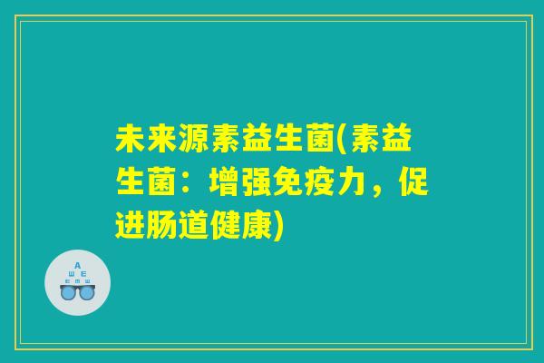 未来源素益生菌(素益生菌：增强免疫力，促进肠道健康)