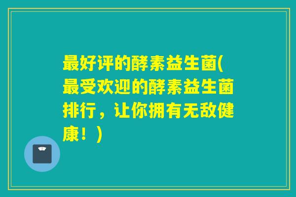 最好评的酵素益生菌(最受欢迎的酵素益生菌排行，让你拥有无敌健康！)