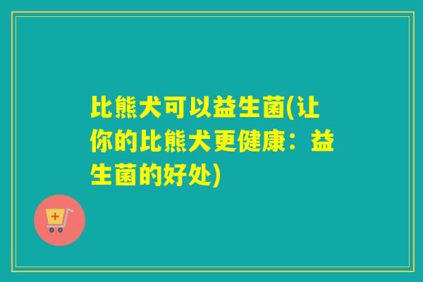 比熊犬可以益生菌(让你的比熊犬更健康：益生菌的好处)