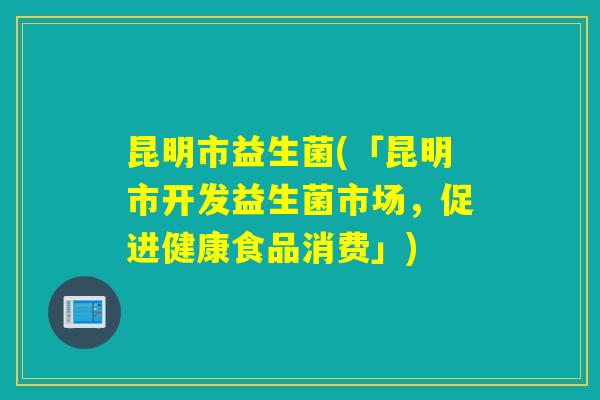 昆明市益生菌(「昆明市开发益生菌市场，促进健康食品消费」)