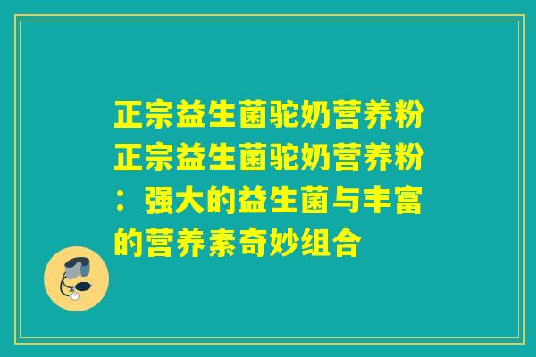 正宗益生菌驼奶营养粉正宗益生菌驼奶营养粉：强大的益生菌与丰富的营养素奇妙组合